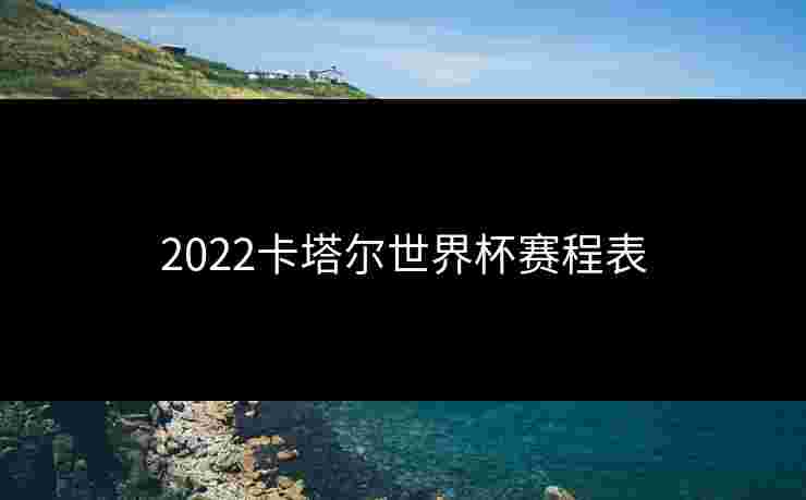 2022卡塔尔世界杯赛程表 2022卡塔尔世界杯赛程表