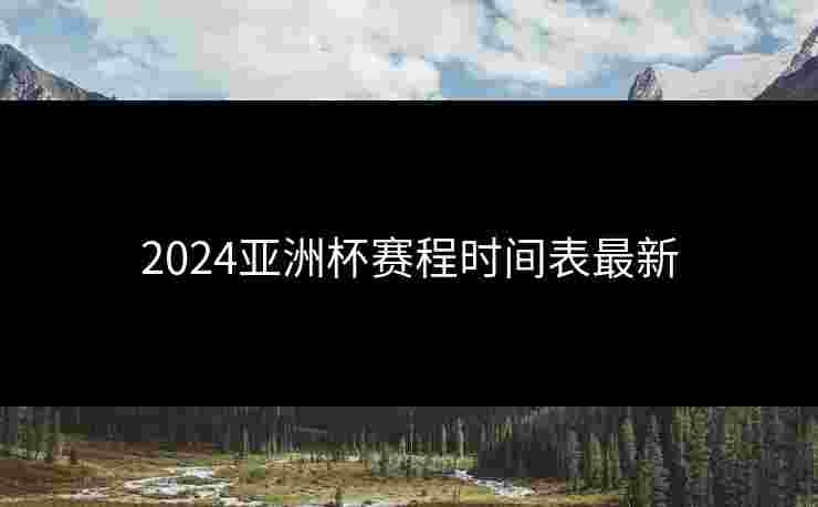 2024亚洲杯赛程时间表最新 2024亚洲杯赛程时间表最新