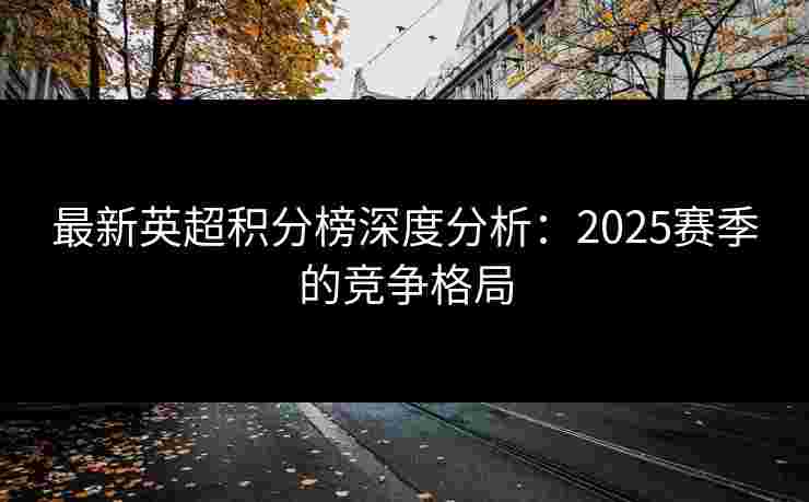 最新英超积分榜深度分析：2025赛季的竞争格局
