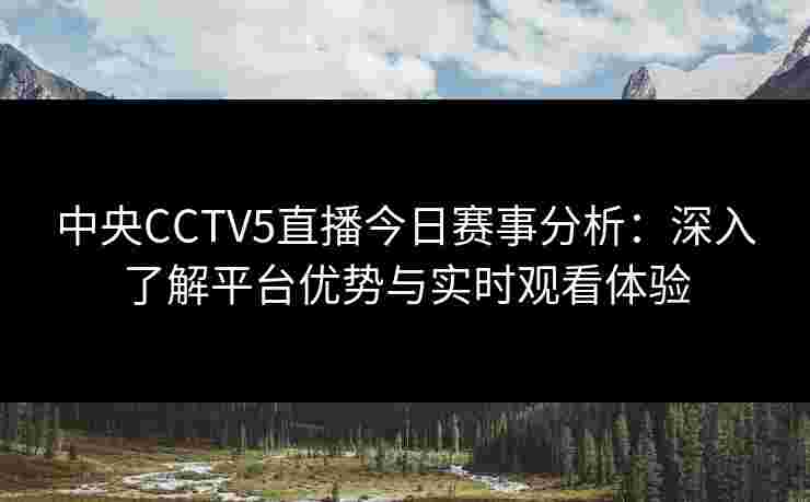 中央CCTV5直播今日赛事分析:深入了解平台优势与实时观看体验 中央CCTV5直播今日赛事分析:深入了解平台优势与实时观看体验