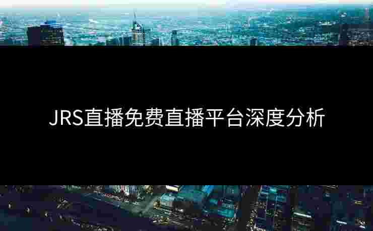 JRS直播免费直播平台深度分析 JRS直播免费直播平台深度分析