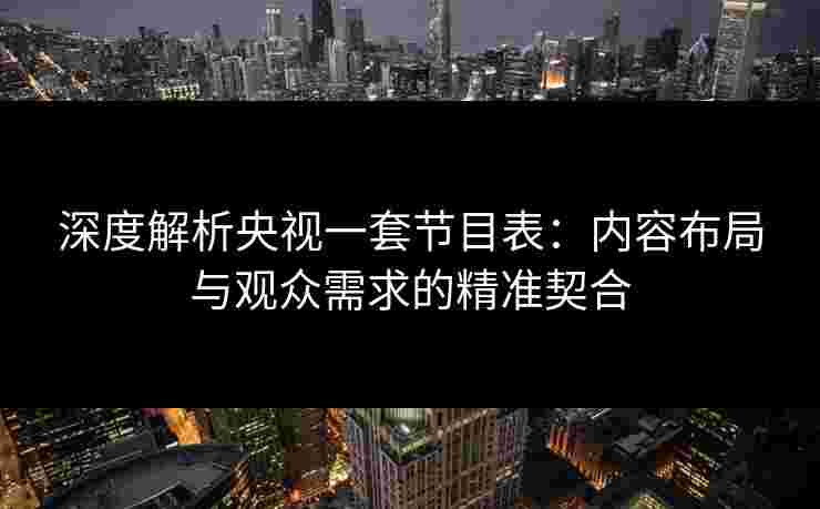 深度解析央视一套节目表:内容布局与观众需求的精准契合 深度解析央视一套节目表:内容布局与观众需求的精准契合