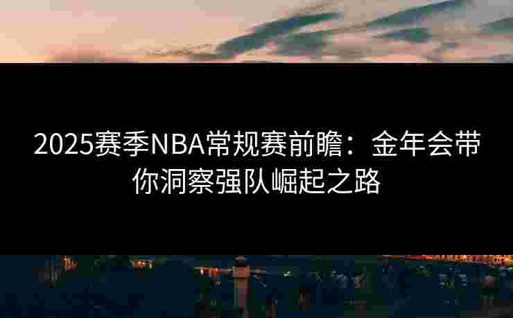 2025赛季NBA常规赛前瞻:金年会带你洞察强队崛起之路 2025赛季NBA常规赛前瞻:金年会带你洞察强队崛起之路
