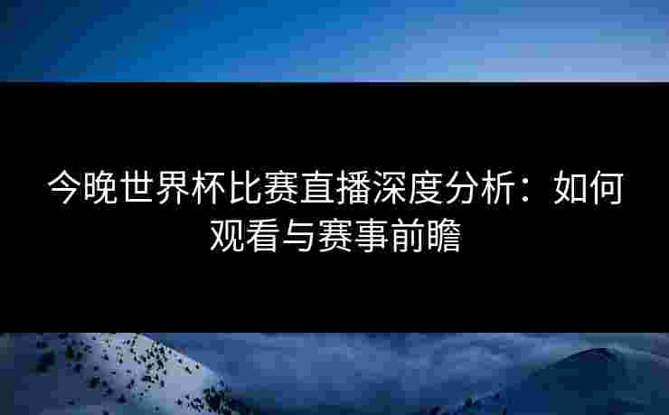 今晚世界杯比赛直播深度分析:如何观看与赛事前瞻 今晚世界杯比赛直播深度分析:如何观看与赛事前瞻