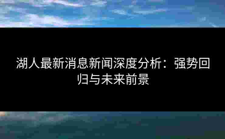 湖人最新消息新闻深度分析:强势回归与未来前景 湖人最新消息新闻深度分析:强势回归与未来前景