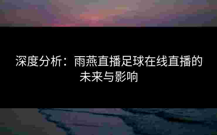 深度分析:雨燕直播足球在线直播的未来与影响 深度分析:雨燕直播足球在线直播的未来与影响
