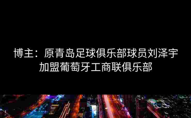 博主:原青岛足球俱乐部球员刘泽宇加盟葡萄牙工商联俱乐部 博主:原青岛足球俱乐部球员刘泽宇加盟葡萄牙工商联俱乐部
