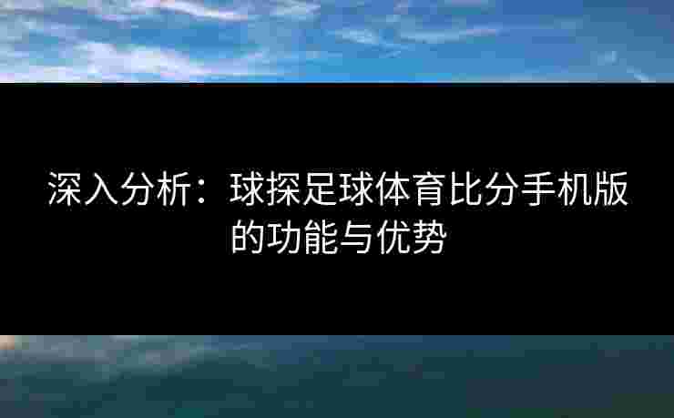 深入分析:球探足球体育比分手机版的功能与优势 深入分析:球探足球体育比分手机版的功能与优势