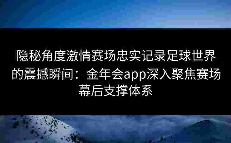 隐秘角度激情赛场忠实记录足球世界的震撼瞬间:金年会app深入聚焦赛场幕后支撑体系 隐秘角度激情赛场忠实记录足球世界的震撼瞬间:金年会app深入聚焦赛场幕后支撑体系