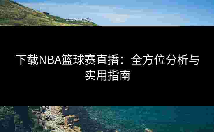 下载NBA篮球赛直播：全方位分析与实用指南