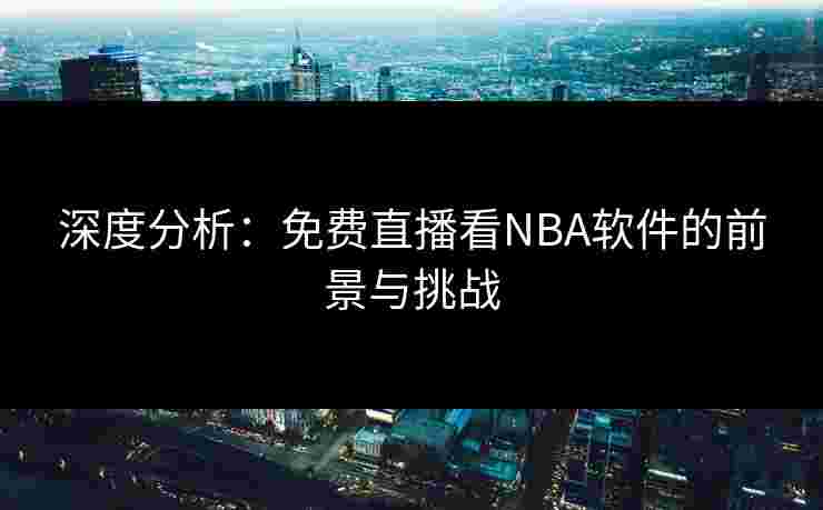 深度分析：免费直播看NBA软件的前景与挑战