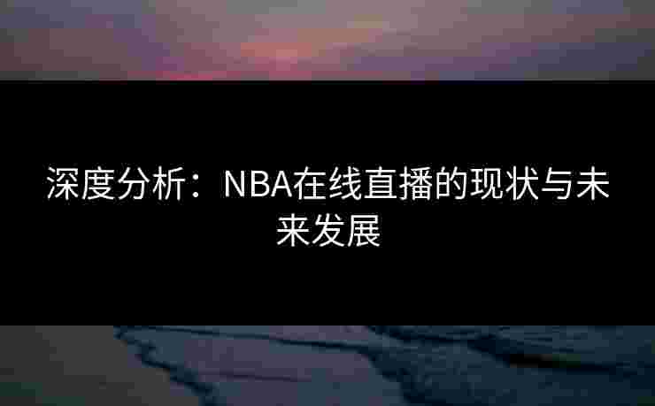 深度分析：NBA在线直播的现状与未来发展